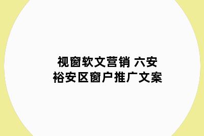 视窗软文营销 六安裕安区窗户推广文案